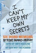 I Can't Keep My Own Secrets: Six-Word Memoirs by Teens Famous Obscure