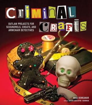 Criminal Crafts: From D.I.Y. To F.B.I. Outlaw Projects for Scoundrels, Cheats, and Armchair Detectives
