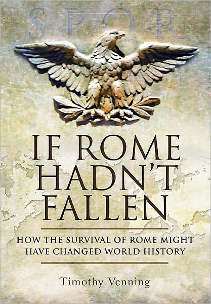 If Rome Hadn't Fallen: What Might Have Happened if the Western Empire Had Survived