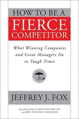 How to Be a Fierce Competitor: What Winning Companies and Great Managers Do in Tough Times